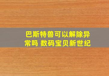 巴斯特兽可以解除异常吗 数码宝贝新世纪